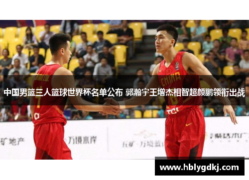 中国男篮三人篮球世界杯名单公布 郭瀚宇王增杰相智超颜鹏领衔出战