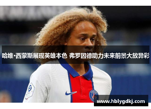 哈维·西蒙斯展现英雄本色 弗罗因德助力未来前景大放异彩