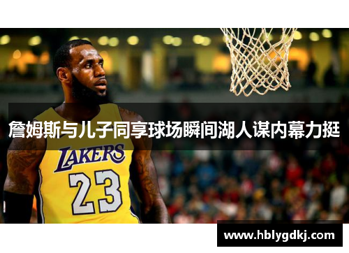 詹姆斯与儿子同享球场瞬间湖人谋内幕力挺