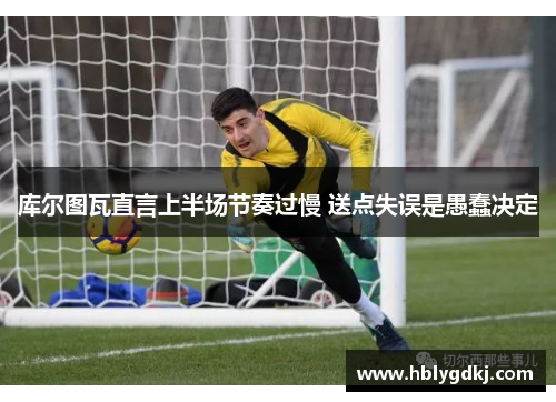 库尔图瓦直言上半场节奏过慢 送点失误是愚蠢决定
