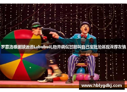 罗慕洛感谢球迷送Labubu礼物并调侃甘超叫自己宝批龙体现深厚友情