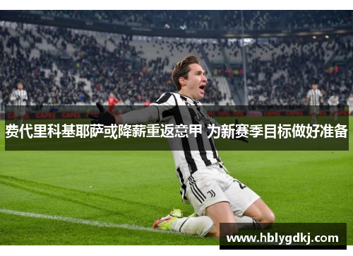 费代里科基耶萨或降薪重返意甲 为新赛季目标做好准备