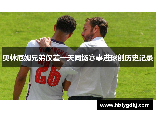 贝林厄姆兄弟仅差一天同场赛事进球创历史记录