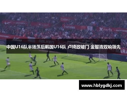 中国U16队半场落后韩国U16队 卢琦政破门 金智浩双响领先
